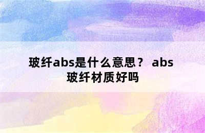 玻纤abs是什么意思？ abs+玻纤材质好吗